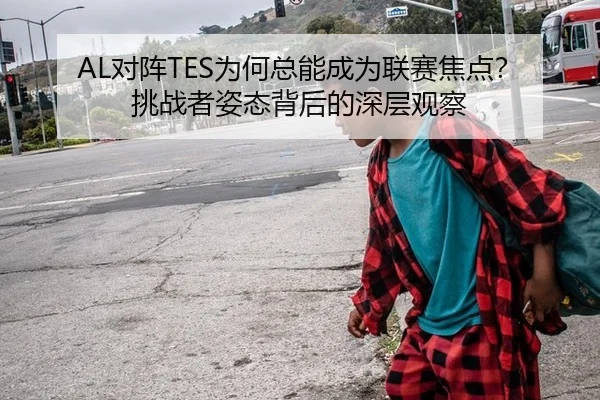 AL对阵TES为何总能成为联赛焦点？挑战者姿态背后的深层观察