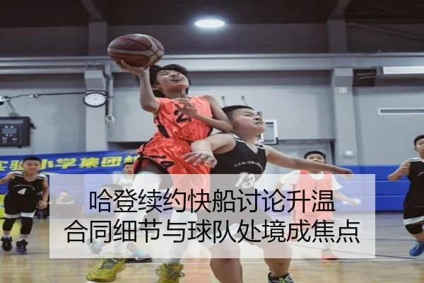 哈登续约快船讨论升温 合同细节与球队处境成焦点